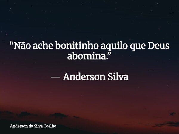 “Não ache bonitinho aquilo que Deus abomina.” — Anderson Silva... Frase de Anderson da Silva Coelho.