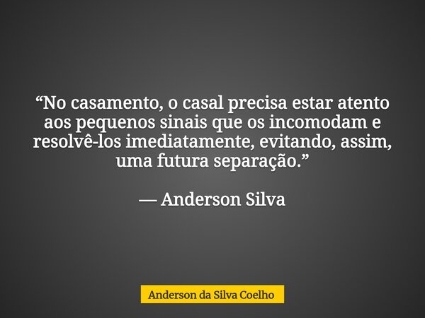 “No casamento, o casal precisa estar atento aos pequenos sinais que os incomodam e resolvê-los imediatamente, evitando, assim, uma futura separação.” — Anderson... Frase de Anderson da Silva Coelho.