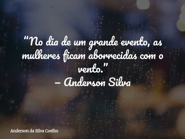 “No dia de um grande evento, as mulheres ficam aborrecidas com o vento.” — Anderson Silva... Frase de Anderson da Silva Coelho.