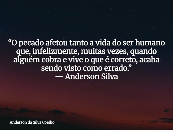 “O pecado afetou tanto a vida do ser humano que, infelizmente, muitas vezes, quando alguém cobra e vive o que é correto, acaba sendo visto como errado.” — Ander... Frase de Anderson da Silva Coelho.