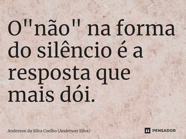 ⁠O "não" na forma do silêncio é a resposta que mais dói.... Frase de Anderson da Silva Coelho (Anderson Silva).