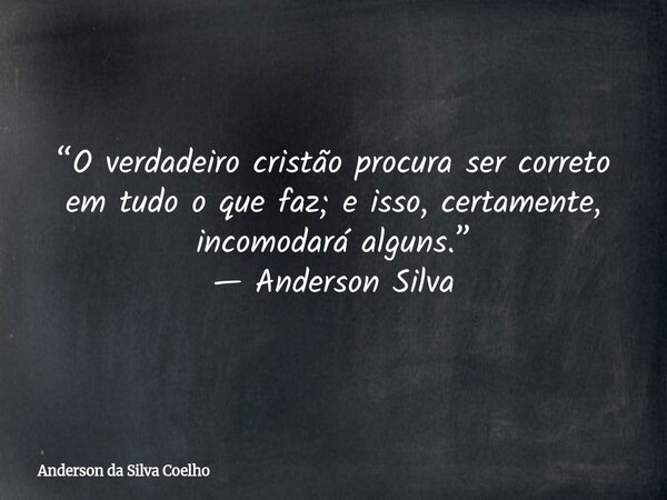 “O verdadeiro cristão procura ser correto em tudo o que faz; e isso, certamente, incomodará alguns.” — Anderson Silva... Frase de Anderson da Silva Coelho.