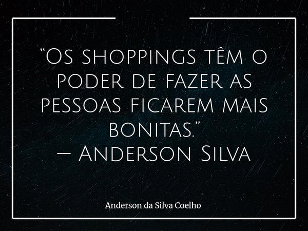 “Os shoppings têm o poder de fazer as pessoas ficarem mais bonitas.” — Anderson Silva... Frase de Anderson da Silva Coelho.