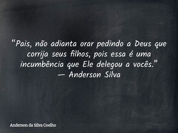 “Pais, não adianta orar pedindo a Deus que corrija seus filhos, pois essa é uma incumbência que Ele delegou a vocês.” — Anderson Silva... Frase de Anderson da Silva Coelho.