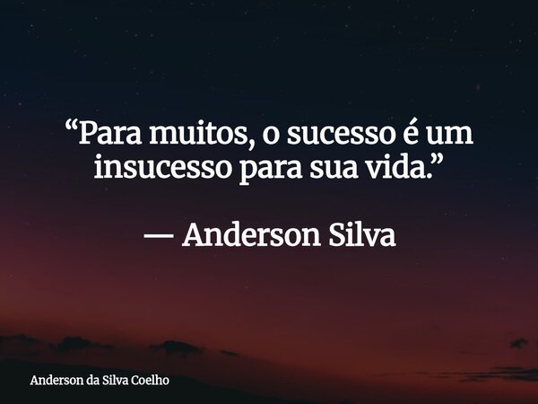 “Para muitos, o sucesso é um insucesso para sua vida.” — Anderson Silva... Frase de Anderson da Silva Coelho.