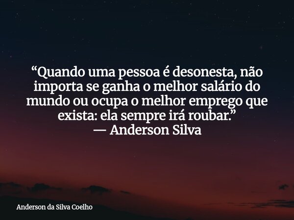 “Quando uma pessoa é desonesta, não importa se ganha o melhor salário do mundo ou ocupa o melhor emprego que exista: ela sempre irá roubar.” — Anderson Silva... Frase de Anderson da Silva Coelho.