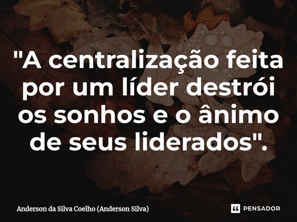 ⁠"A centralização feita por um líder destrói os sonhos e o ânimo de seus liderados".... Frase de Anderson da Silva Coelho (Anderson Silva).