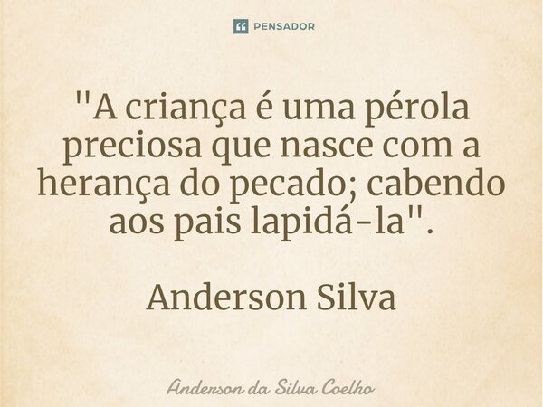⁠"A criança é uma pérola preciosa que nasce com a herança do pecado; cabendo aos pais lapidá-la". Anderson Silva... Frase de Anderson da Silva Coelho.
