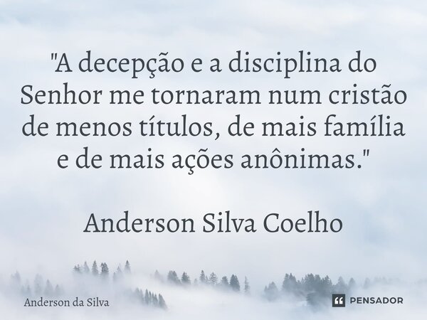 ⁠"A decepção e a disciplina do Senhor me tornaram num cristão de menos títulos, de mais família e de mais ações anônimas." Anderson Silva Coelho... Frase de Anderson da Silva.