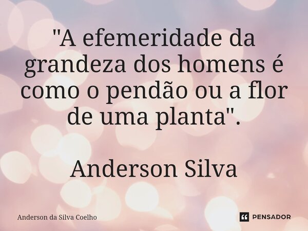 ⁠"A efemeridade da grandeza dos homens é como o pendão ou a flor de uma planta". Anderson Silva... Frase de Anderson da Silva Coelho.