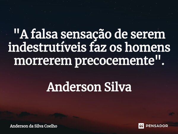 ⁠"A falsa sensação de serem indestrutíveis faz os homens morrerem precocemente". Anderson Silva... Frase de Anderson da Silva Coelho.
