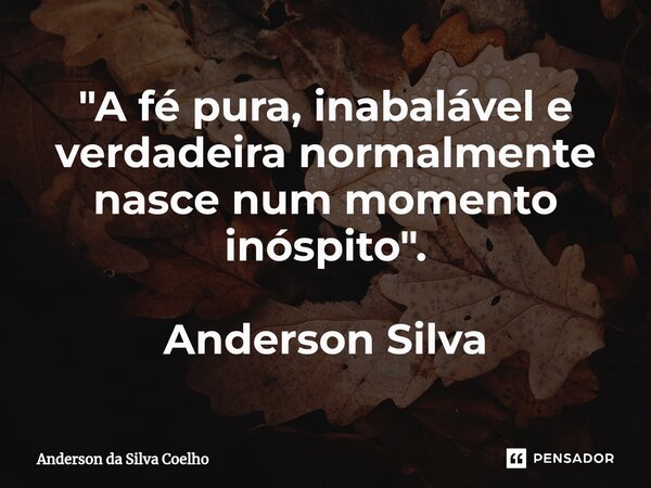 "A fé pura, inabalável e verdadeira normalmente nasce num momento inóspito". Anderson Silva... Frase de Anderson da Silva Coelho.