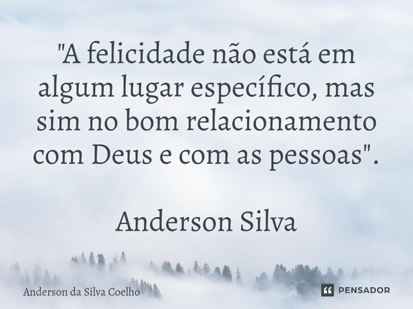 "A felicidade não está em algum lugar específico, mas sim no bom relacionamento com Deus e com as pessoas". Anderson Silva... Frase de Anderson da Silva Coelho.