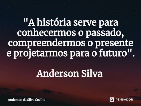 "A história serve para conhecermos o passado, compreendermos o presente e projetarmos para o futuro". Anderson Silva ⁠... Frase de Anderson da Silva Coelho.