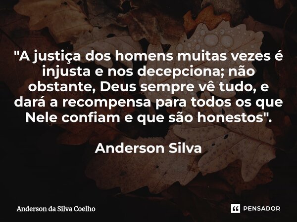 ⁠"A justiça dos homens muitas vezes é injusta e nos decepciona; não obstante, Deus sempre vê tudo, e dará a recompensa para todos os que Nele confiam e que... Frase de Anderson da Silva Coelho.