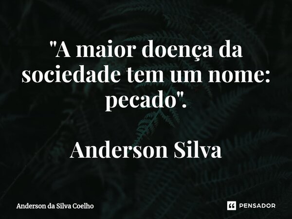 "A maior doença da sociedade tem um nome: pecado". Anderson Silva... Frase de Anderson da Silva Coelho.