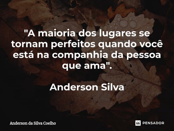 "A maioria dos lugares se tornam perfeitos quando você está na companhia da pessoa que ama". Anderson Silva... Frase de Anderson da Silva Coelho.