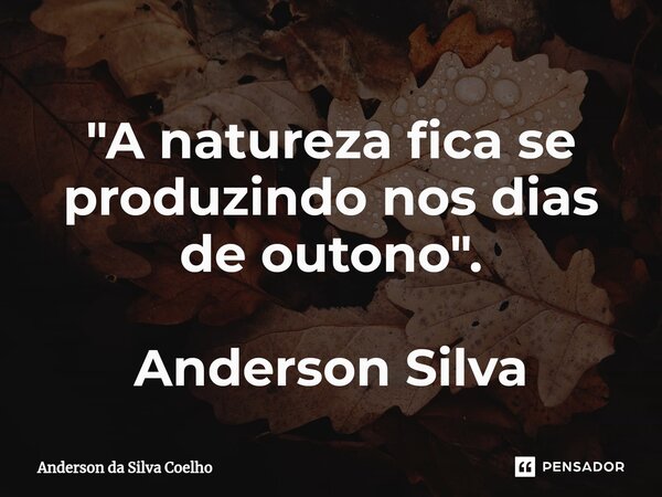 ⁠"A natureza fica se produzindo nos dias de outono". Anderson Silva... Frase de Anderson da Silva Coelho.