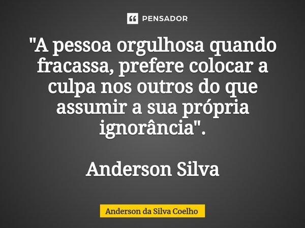 ⁠"A pessoa orgulhosa quando fracassa, prefere colocar a culpa nos outros do que assumir a sua própria ignorância". Anderson Silva... Frase de Anderson da Silva Coelho.