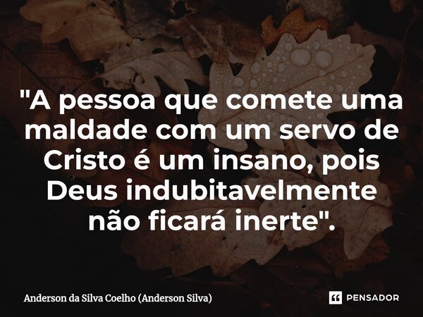 ⁠"A pessoa que comete uma maldade com um servo de Cristo é um insano, pois Deus indubitavelmente não ficará inerte".... Frase de Anderson da Silva Coelho (Anderson Silva).