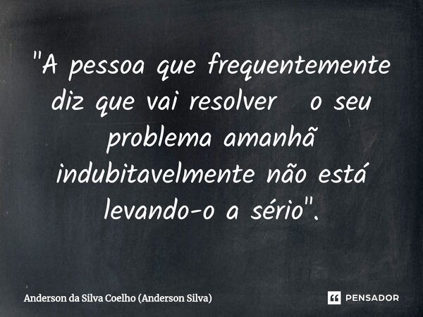 ⁠"A pessoa que frequentemente diz que vai resolver o seu problema amanhã indubitavelmente não está levando-o a sério".... Frase de Anderson da Silva Coelho (Anderson Silva).