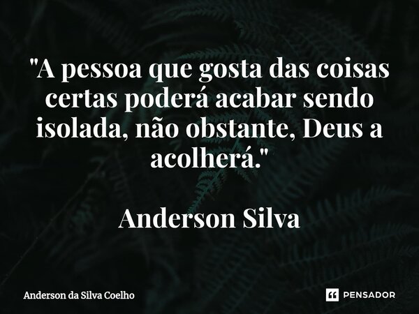 ⁠"A pessoa que gosta das coisas certas poderá acabar sendo isolada, não obstante, Deus a acolherá." Anderson Silva... Frase de Anderson da Silva Coelho.