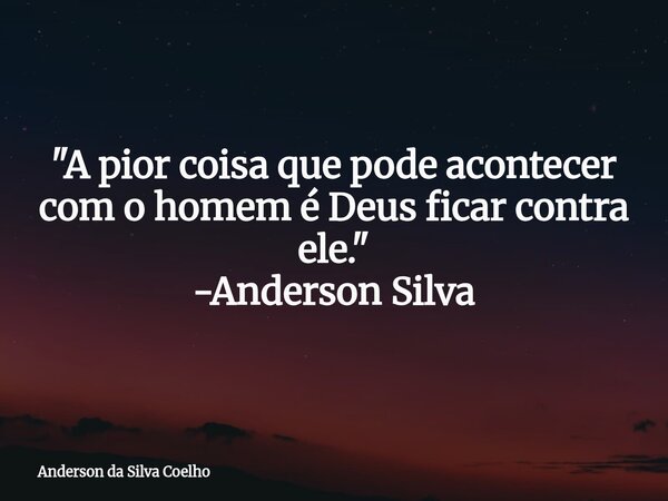 "A pior coisa que pode acontecer com o homem é Deus ficar contra ele." -Anderson Silva... Frase de Anderson da Silva Coelho.