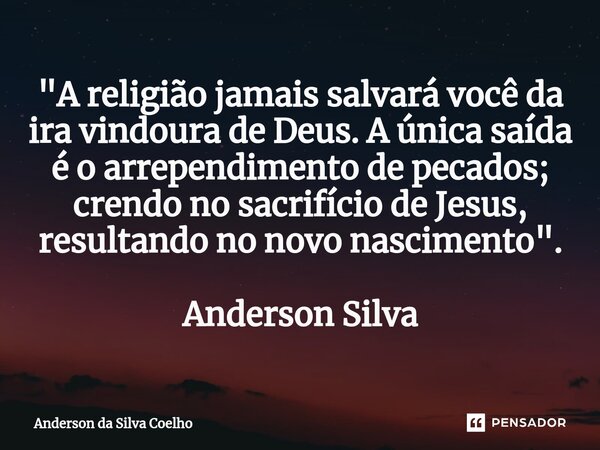 "A religião jamais salvará você da ira vindoura de Deus. A única saída é o arrependimento de pecados; crendo no sacrifício de Jesus, resultando no novo nas... Frase de Anderson da Silva Coelho.