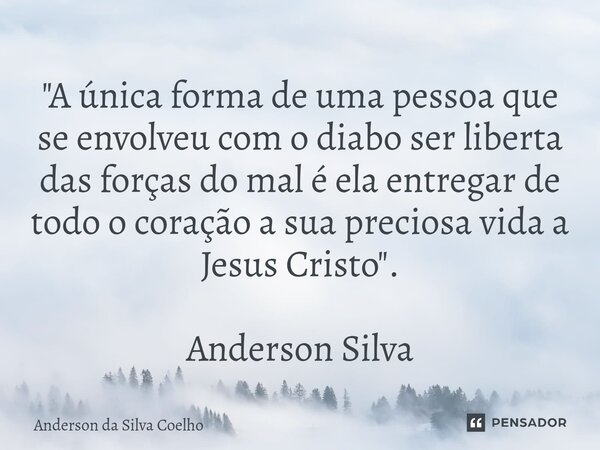 ⁠"A única forma de uma pessoa que se envolveu com o diabo ser liberta das forças do mal é ela entregar de todo o coração a sua preciosa vida a Jesus Cristo... Frase de Anderson da Silva Coelho.