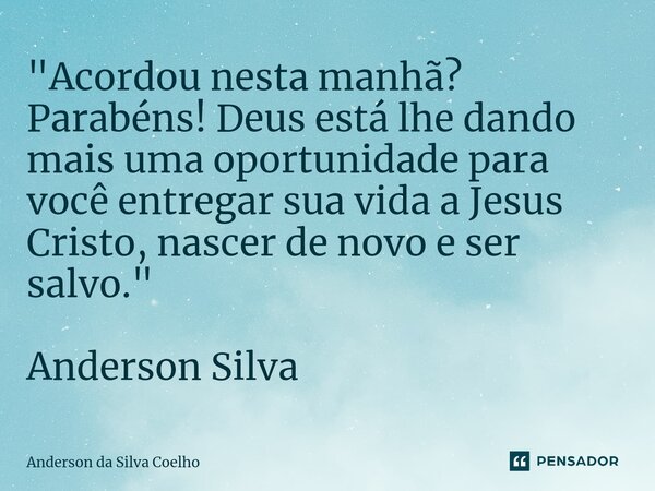 "Acordou nesta manhã? Parabéns! Deus está lhe dando mais uma oportunidade para você entregar sua vida a Jesus Cristo, nascer de novo e ser salvo." And... Frase de Anderson da Silva Coelho.