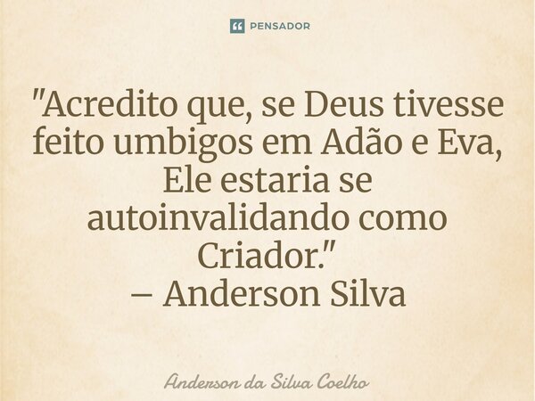 "Acredito que, se Deus tivesse feito umbigos em Adão e Eva, Ele estaria se autoinvalidando como Criador." – Anderson Silva... Frase de Anderson da Silva Coelho.