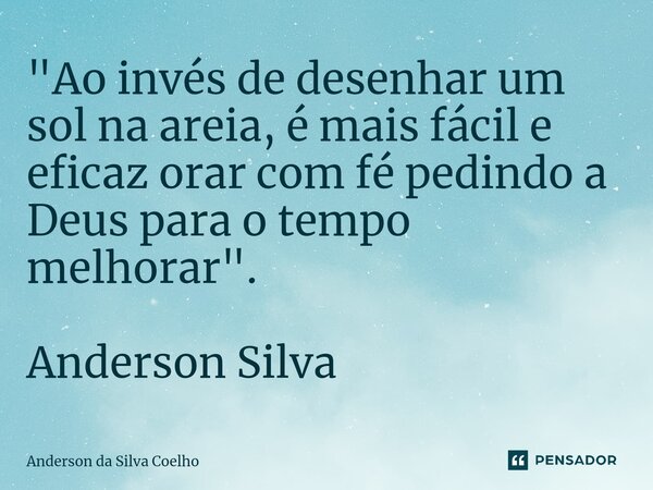 "Ao invés de desenhar um sol na areia, é mais fácil e eficaz orar com fé pedindo a Deus para o tempo melhorar". Anderson Silva... Frase de Anderson da Silva Coelho.