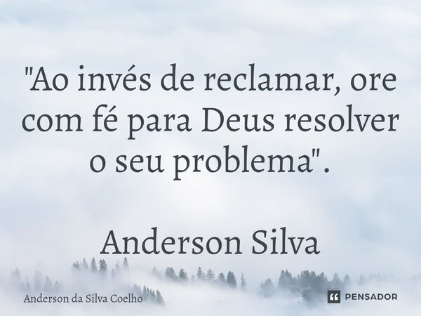 "Ao invés de reclamar, ore com fé para Deus resolver o seu problema". Anderson Silva... Frase de Anderson da Silva Coelho.