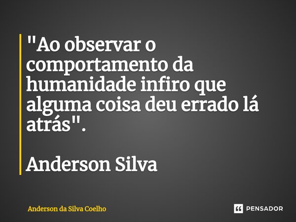 ⁠"Ao observar o comportamento da humanidade infiro que alguma coisa deu errado lá atrás". Anderson Silva... Frase de Anderson da Silva Coelho.