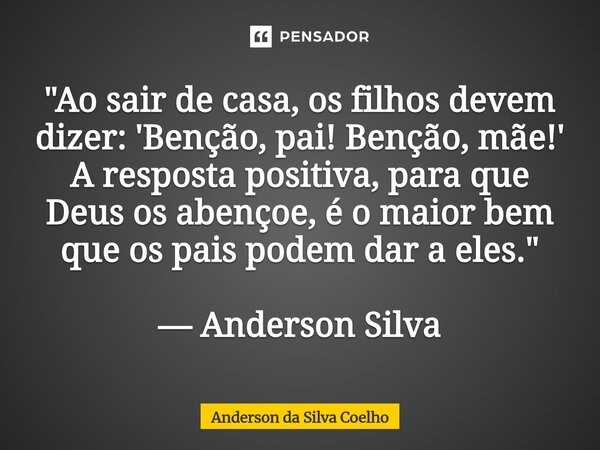 "Ao sair de casa, os filhos devem dizer: 'Benção, pai! Benção, mãe!' A resposta positiva, para que Deus os abençoe, é o maior bem que os pais podem dar a e... Frase de Anderson da Silva Coelho.