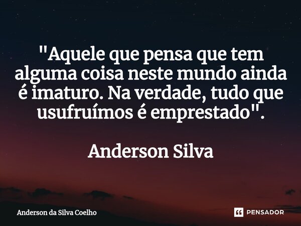⁠"Aquele que pensa que tem alguma coisa neste mundo ainda é imaturo. Na verdade, tudo que usufruímos é emprestado". Anderson Silva... Frase de Anderson da Silva Coelho.