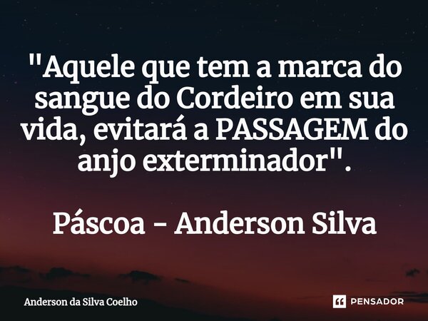 "Aquele que tem a marca do sangue do Cordeiro em sua vida, evitará a PASSAGEM do anjo exterminador". Páscoa - Anderson Silva... Frase de Anderson da Silva Coelho.