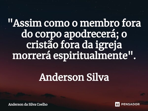 ⁠"Assim como o membro fora do corpo apodrecerá; o cristão fora da igreja morrerá espiritualmente". Anderson Silva... Frase de Anderson da Silva Coelho.