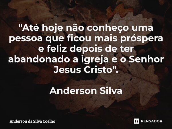 "Até hoje não conheço uma pessoa que ficou mais próspera e feliz depois de ter abandonado a igreja e o Senhor Jesus Cristo". Anderson Silva... Frase de Anderson da Silva Coelho.