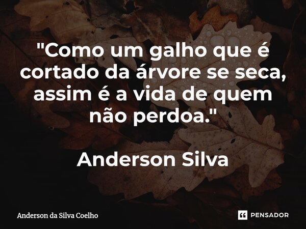 "Como um galho que é cortado da árvore se seca, assim é a vida de quem não perdoa." Anderson Silva... Frase de Anderson da Silva Coelho.