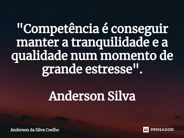 "Competência é conseguir manter a tranquilidade e a qualidade num momento de grande estresse". Anderson Silva... Frase de Anderson da Silva Coelho.