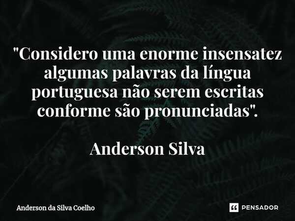 ⁠"Considero uma enorme insensatez algumas palavras da língua portuguesa não serem escritas conforme são pronunciadas". Anderson Silva... Frase de Anderson da Silva Coelho.