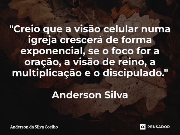 "Creio que a visão celular numa igreja crescerá de forma exponencial, se o foco for a oração, a visão de reino, a multiplicação e o discipulado." Ande... Frase de Anderson da Silva Coelho.