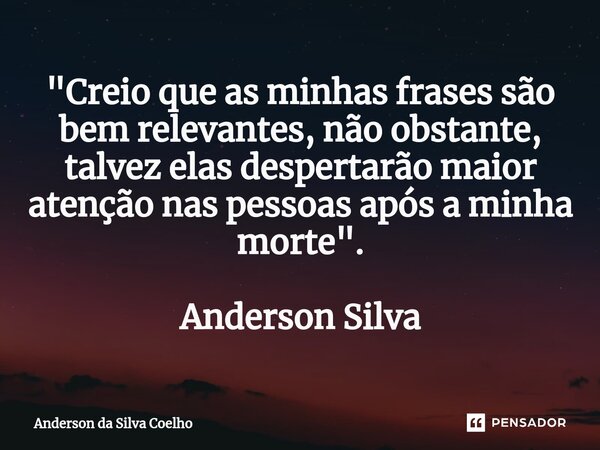 "Creio que as minhas frases são bem relevantes, não obstante, talvez elas despertarão maior atenção nas pessoas após a minha morte". Anderson Silva... Frase de Anderson da Silva Coelho.