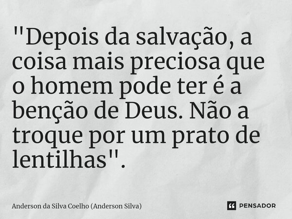 ⁠"Depois da salvação, a coisa mais preciosa que o homem pode ter é a benção de Deus. Não a troque por um prato de lentilhas".... Frase de Anderson da Silva Coelho (Anderson Silva).