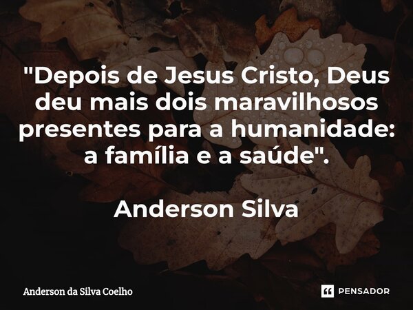 "Depois de Jesus Cristo, Deus deu mais dois maravilhosos presentes para a humanidade: a família e a saúde". Anderson Silva... Frase de Anderson da Silva Coelho.