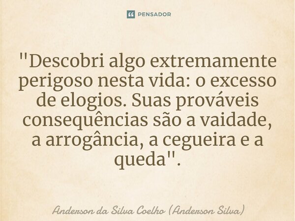 ⁠"Descobri algo extremamente perigoso nesta vida: o excesso de elogios. Suas prováveis consequências são a vaidade, a arrogância, a cegueira e a queda"... Frase de Anderson da Silva Coelho (Anderson Silva).