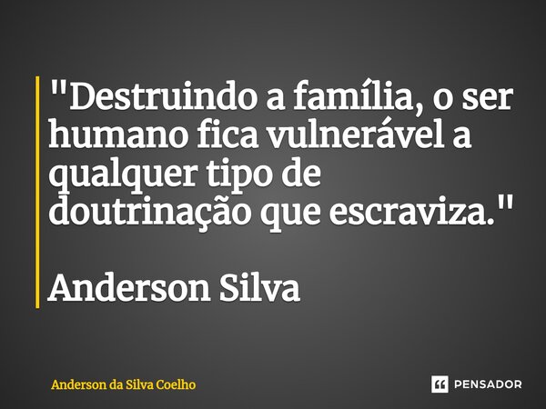 "⁠Destruindo a família, o ser humano fica vulnerável a qualquer tipo de doutrinação que escraviza." Anderson Silva... Frase de Anderson da Silva Coelho.