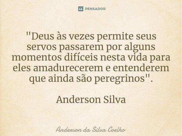 ⁠"Deus às vezes permite seus servos passarem por alguns momentos difíceis nesta vida para eles amadurecerem e entenderem que ainda são peregrinos". An... Frase de Anderson da Silva Coelho.