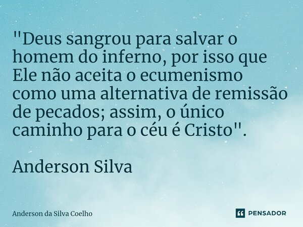 ⁠"Deus sangrou para salvar o homem do inferno, por isso que Ele não aceita o ecumenismo como uma alternativa de remissão de pecados; assim, o único caminho... Frase de Anderson da Silva Coelho.